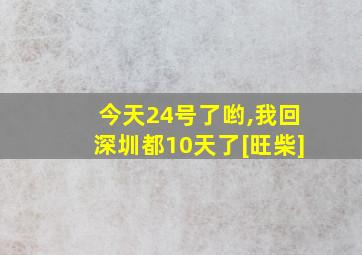 今天24号了哟,我回深圳都10天了[旺柴]